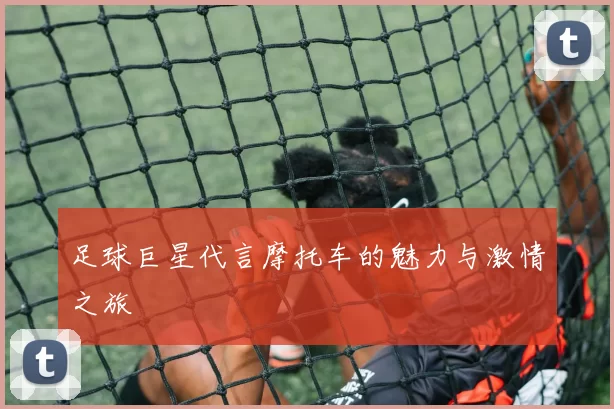 足球巨星代言摩托车的魅力与激情之旅
