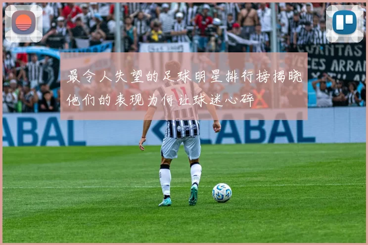 最令人失望的足球明星排行榜揭晓他们的表现为何让球迷心碎