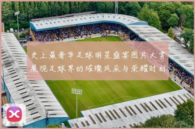 史上最奢华足球明星盛宴图片大赏展现足球界的璀璨风采与荣耀时刻