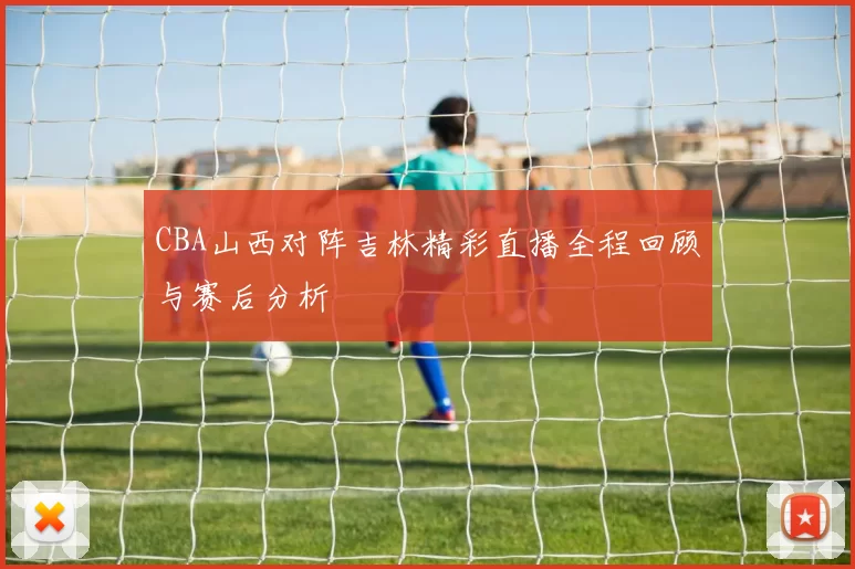 CBA山西对阵吉林精彩直播全程回顾与赛后分析