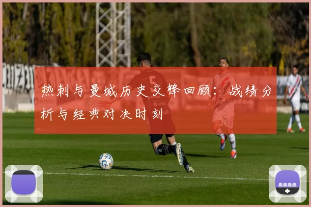 热刺与曼城历史交锋回顾：战绩分析与经典对决时刻