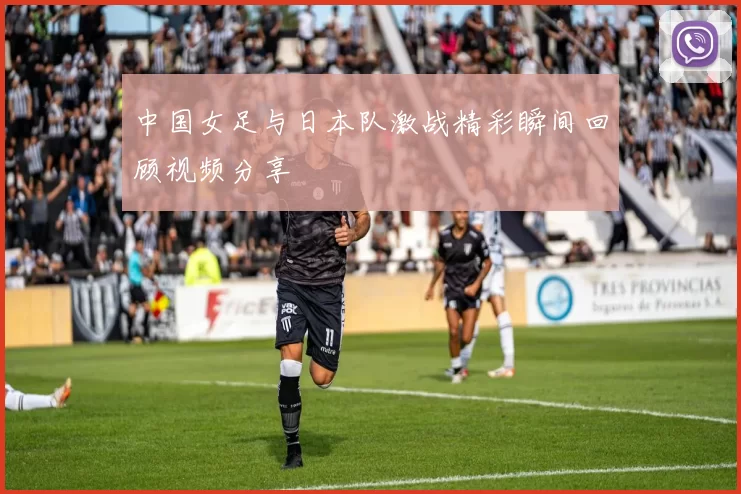 中国女足与日本队激战精彩瞬间回顾视频分享