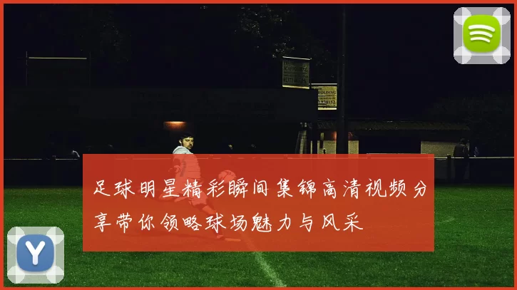 足球明星精彩瞬间集锦高清视频分享带你领略球场魅力与风采