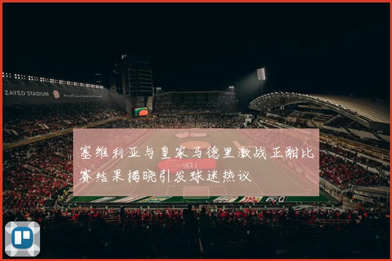 塞维利亚与皇家马德里激战正酣比赛结果揭晓引发球迷热议