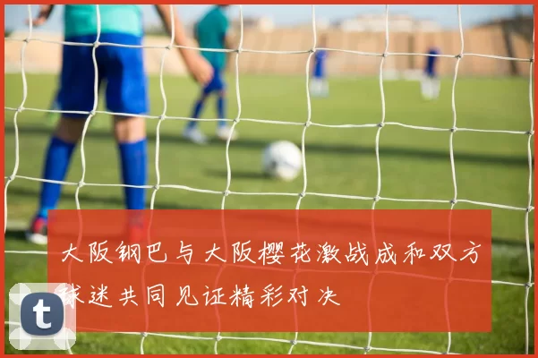 大阪钢巴与大阪樱花激战成和双方球迷共同见证精彩对决
