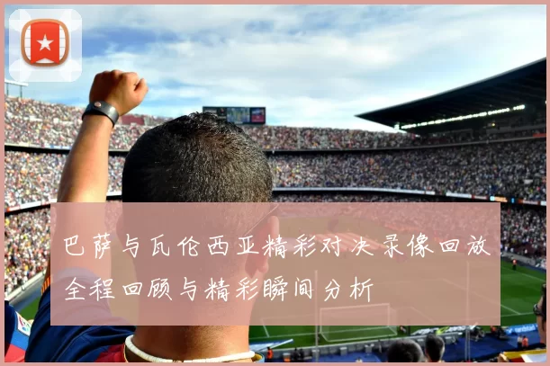 巴萨与瓦伦西亚精彩对决录像回放全程回顾与精彩瞬间分析