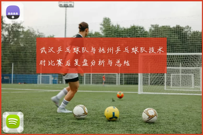 武汉乒乓球队与杭州乒乓球队技术对比赛后复盘分析与总结