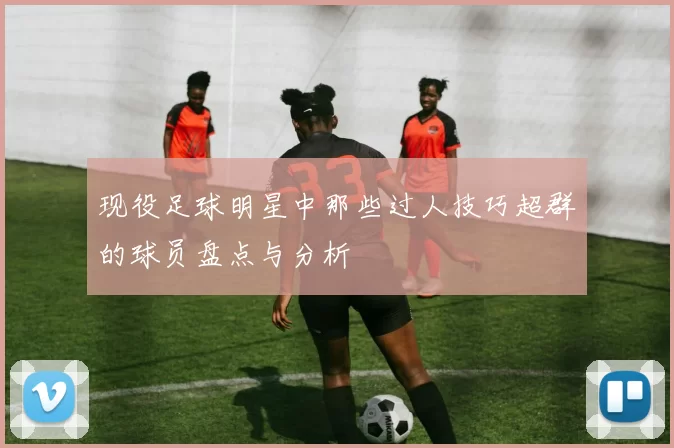 现役足球明星中那些过人技巧超群的球员盘点与分析