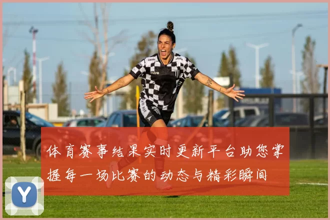 体育赛事结果实时更新平台助您掌握每一场比赛的动态与精彩瞬间