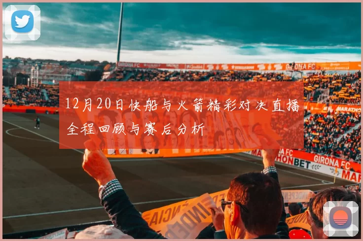 12月20日快船与火箭精彩对决直播全程回顾与赛后分析