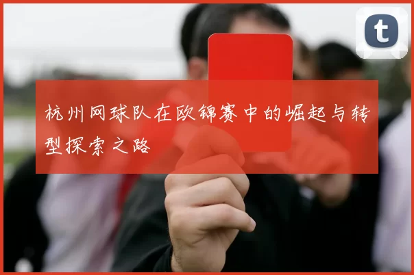 杭州网球队在欧锦赛中的崛起与转型探索之路