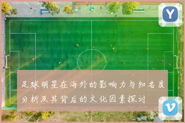 足球明星在海外的影响力与知名度分析及其背后的文化因素探讨
