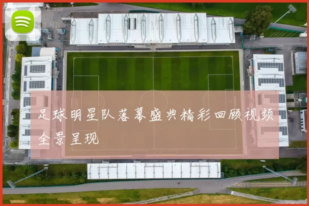 足球明星队落幕盛典精彩回顾视频全景呈现