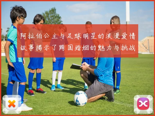 阿拉伯公主与足球明星的浪漫爱情故事揭示了跨国婚姻的魅力与挑战