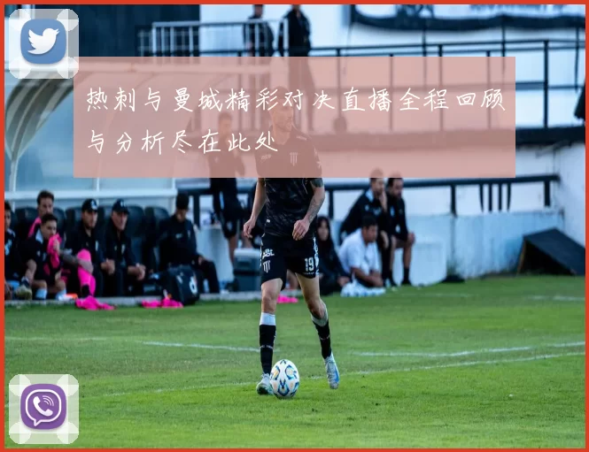 热刺与曼城精彩对决直播全程回顾与分析尽在此处