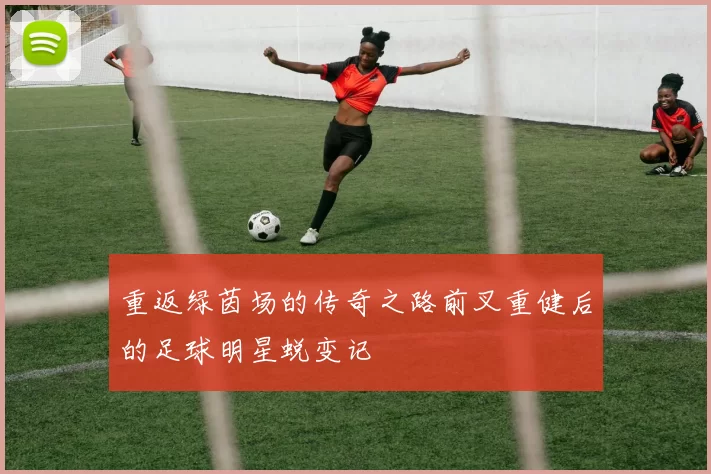 重返绿茵场的传奇之路前叉重健后的足球明星蜕变记