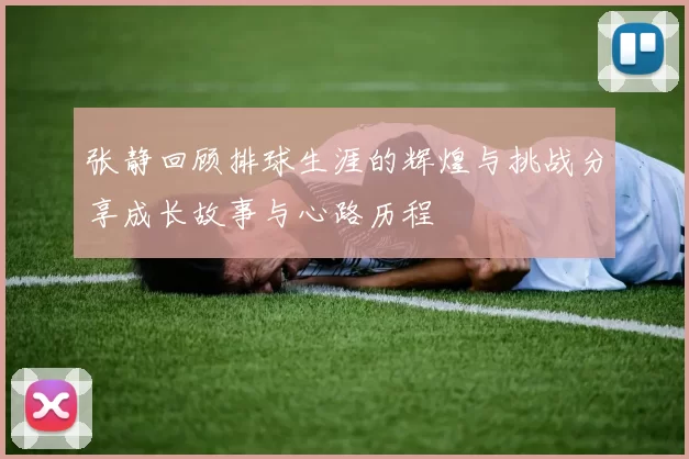 张静回顾排球生涯的辉煌与挑战分享成长故事与心路历程