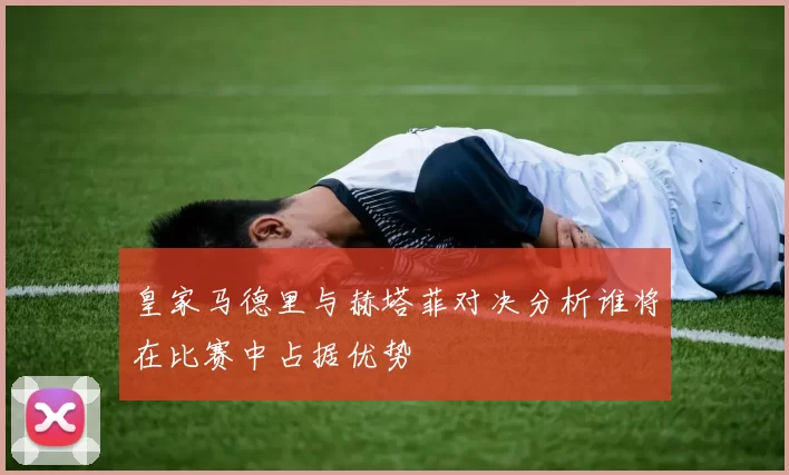 皇家马德里与赫塔菲对决分析谁将在比赛中占据优势