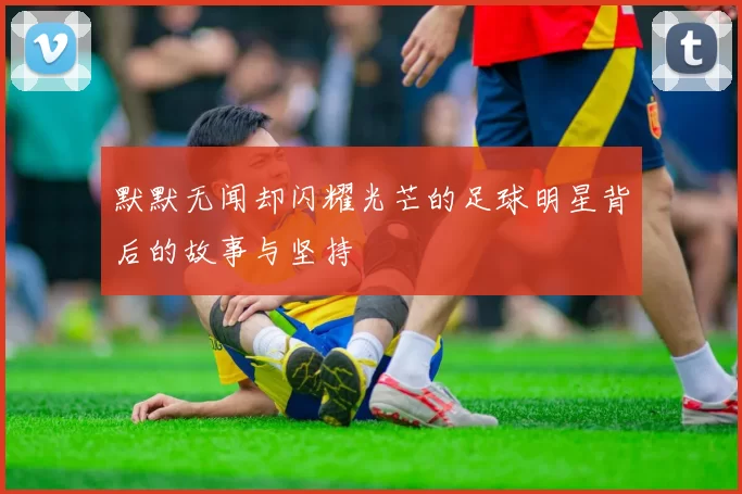 默默无闻却闪耀光芒的足球明星背后的故事与坚持