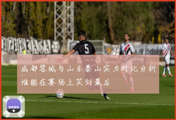 成都蓉城与山东泰山实力对比分析谁能在赛场上笑到最后