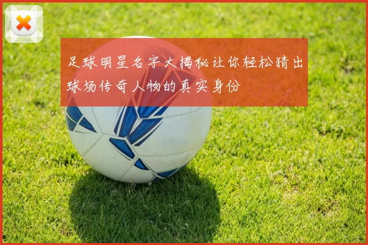 足球明星名字大揭秘让你轻松猜出球场传奇人物的真实身份