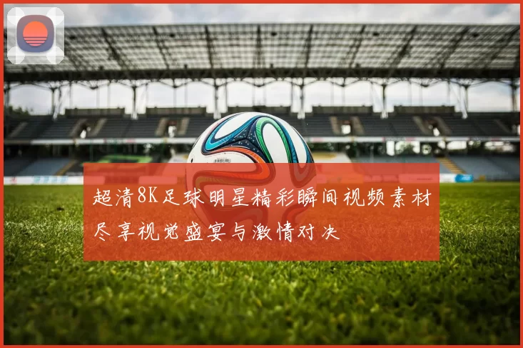 超清8K足球明星精彩瞬间视频素材尽享视觉盛宴与激情对决
