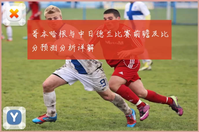 哥本哈根与中日德兰比赛前瞻及比分预测分析详解