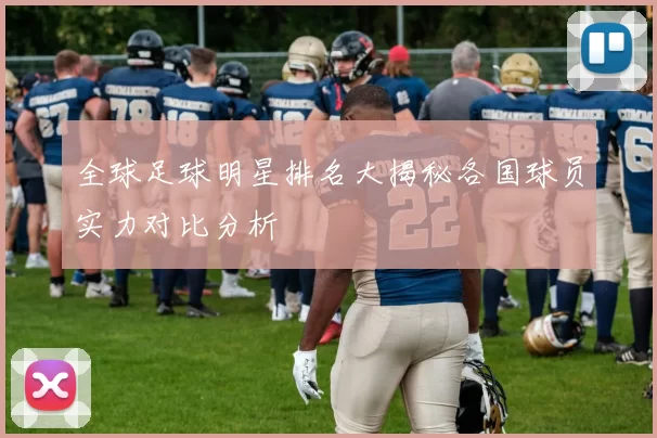 全球足球明星排名大揭秘各国球员实力对比分析