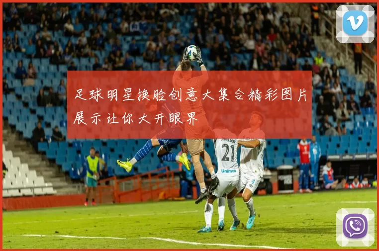 足球明星换脸创意大集合精彩图片展示让你大开眼界