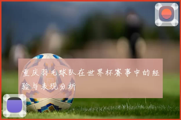 重庆羽毛球队在世界杯赛事中的经验与表现分析