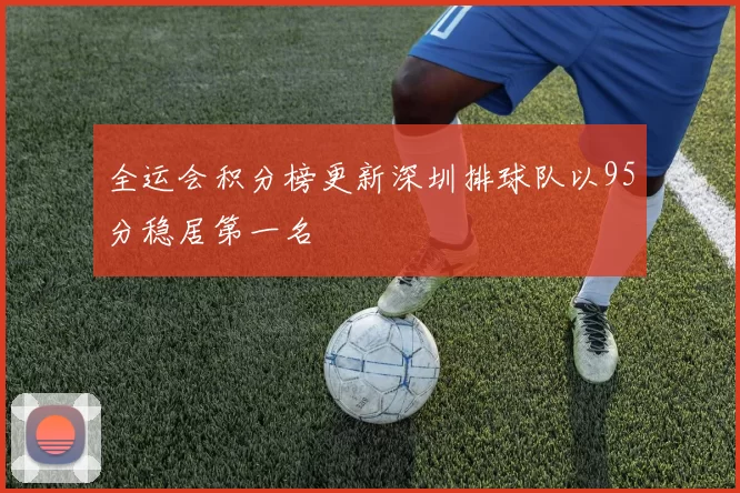 全运会积分榜更新深圳排球队以95分稳居第一名