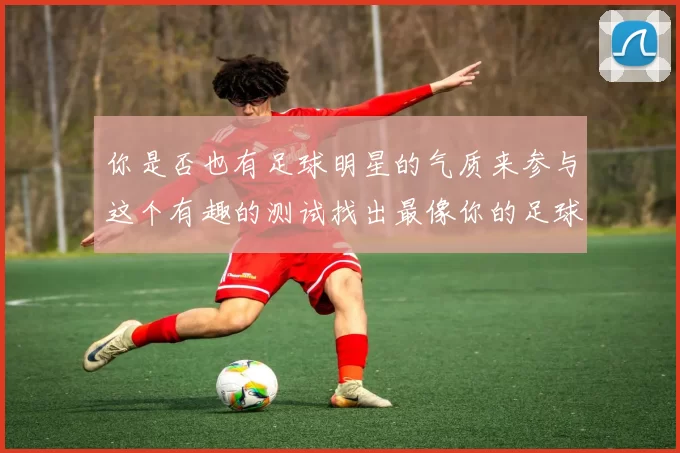 你是否也有足球明星的气质来参与这个有趣的测试找出最像你的足球偶像