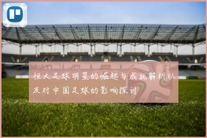 恒大足球明星的崛起与成就解析以及对中国足球的影响探讨