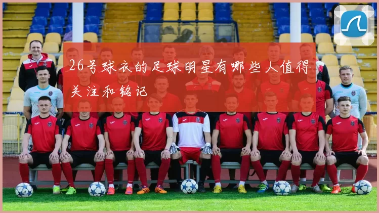 26号球衣的足球明星有哪些人值得关注和铭记