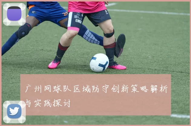 广州网球队区域防守创新策略解析与实践探讨