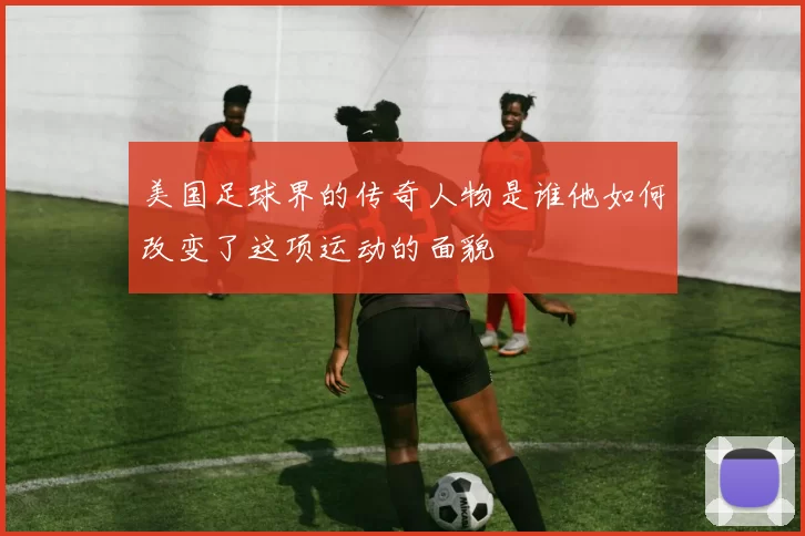 美国足球界的传奇人物是谁他如何改变了这项运动的面貌