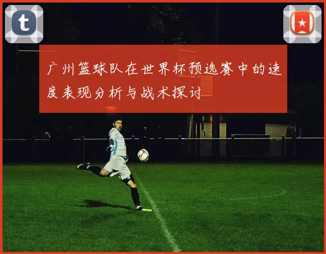 广州篮球队在世界杯预选赛中的速度表现分析与战术探讨