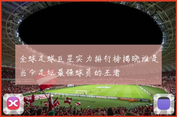 全球足球巨星实力排行榜揭晓谁是当今足坛最强球员的王者