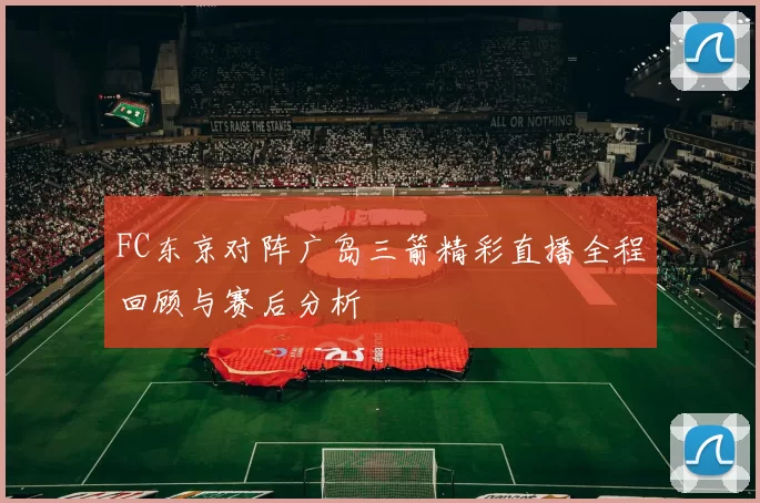 FC东京对阵广岛三箭精彩直播全程回顾与赛后分析