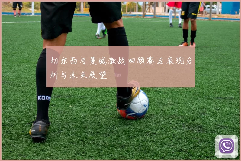 切尔西与曼城激战回顾赛后表现分析与未来展望