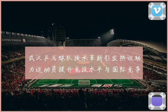 武汉乒乓球队技术革新引发热议助力运动员提升竞技水平与国际竞争力