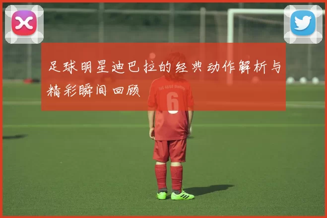 足球明星迪巴拉的经典动作解析与精彩瞬间回顾