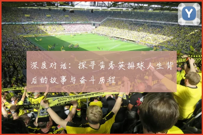 深度对话：探寻黄秀英排球人生背后的故事与奋斗历程