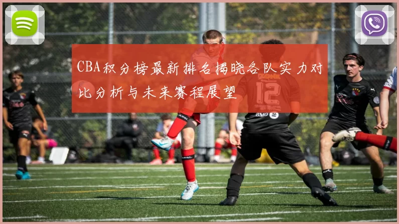 CBA积分榜最新排名揭晓各队实力对比分析与未来赛程展望