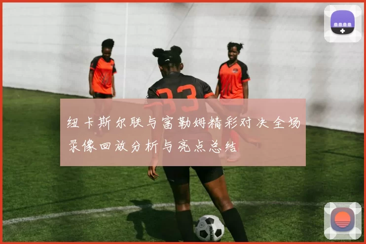 纽卡斯尔联与富勒姆精彩对决全场录像回放分析与亮点总结