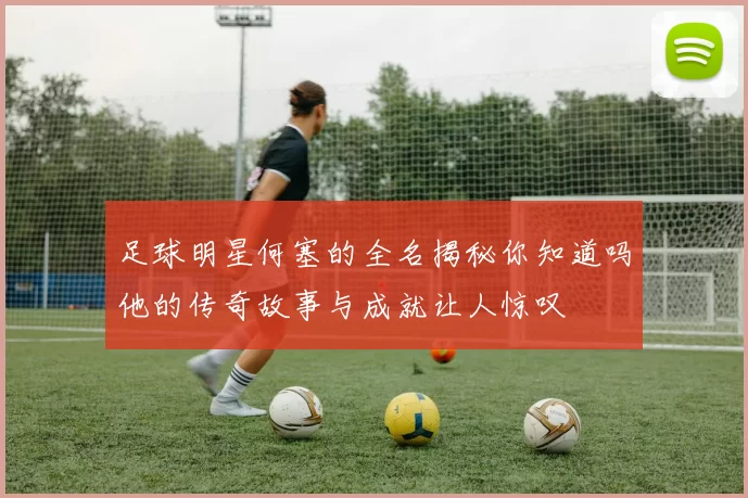 足球明星何塞的全名揭秘你知道吗他的传奇故事与成就让人惊叹