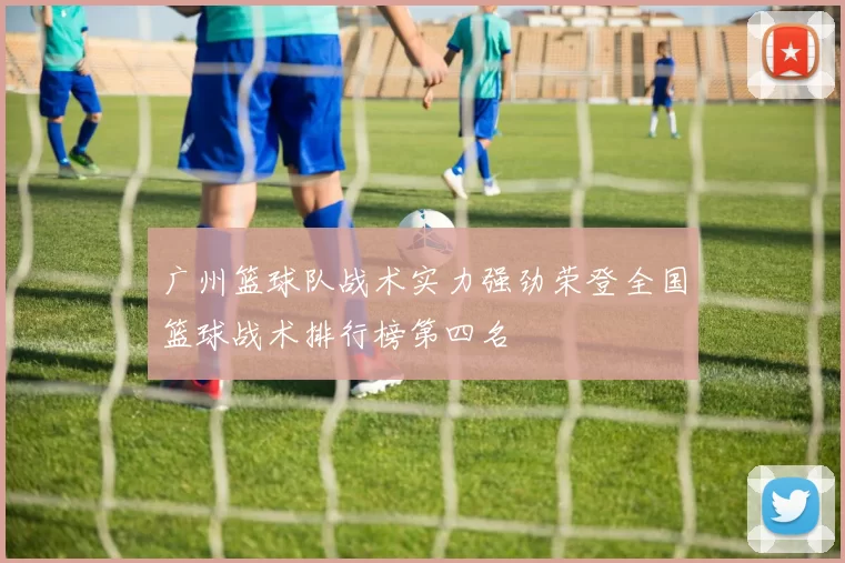 广州篮球队战术实力强劲荣登全国篮球战术排行榜第四名