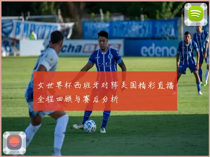 女世界杯西班牙对阵美国精彩直播全程回顾与赛后分析