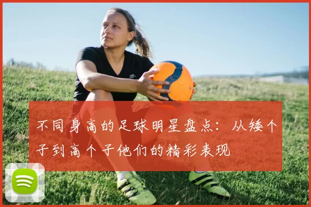 不同身高的足球明星盘点：从矮个子到高个子他们的精彩表现