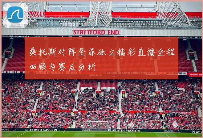 桑托斯对阵圣菲独立精彩直播全程回顾与赛后分析